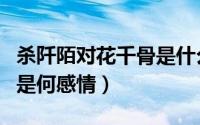 杀阡陌对花千骨是什么感情（杀阡陌对花千骨是何感情）
