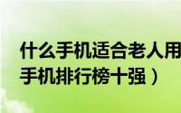 什么手机适合老人用（2018年最实用的老人手机排行榜十强）