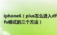 iphone6（plus怎么进入dfu模式 iphone6 plus怎么进入dfu模式的三个方法）