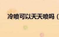 冷喷可以天天喷吗（冷喷可以天天做吗）
