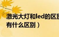 激光大灯和led的区别（激光大灯和LED大灯有什么区别）