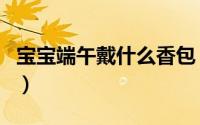 宝宝端午戴什么香包（宝宝端午戴的香包介绍）