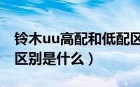 铃木uu高配和低配区别（铃木uu高配和低配区别是什么）