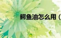 鳄鱼油怎么用（鳄鱼油的功效）