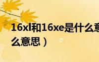 16xl和16xe是什么意思（1.6xl和1.6xe是什么意思）