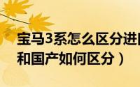 宝马3系怎么区分进口和国产（宝马3系进口和国产如何区分）