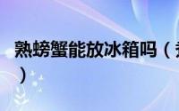 熟螃蟹能放冰箱吗（煮熟的螃蟹能不能放冰箱）