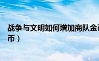 战争与文明如何增加商队金币（战争与文明怎么增加商队金币）