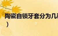陶瓷自锁牙套分为几种（陶瓷自锁牙套的弊端）