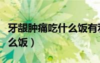 牙龈肿痛吃什么饭有利于恢复（牙龈肿痛吃什么饭）