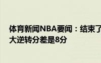 体育新闻NBA要闻：结束了总决赛史上客场球队在G6中最大逆转分差是8分