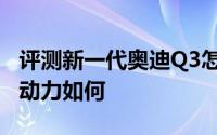 评测新一代奥迪Q3怎么样及新一代奥迪Q3的动力如何