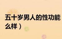 五十岁男人的性功能（五十岁的男人性功能怎么样）
