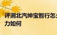评测北汽绅宝智行怎么样及北汽绅宝智行的动力如何