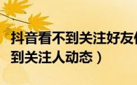抖音看不到关注好友作品怎么回事（抖音看不到关注人动态）