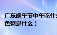 广东端午节中午吃什么（广东佛山端午吃的五色粥是什么）