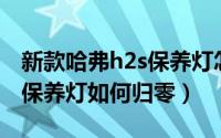 新款哈弗h2s保养灯怎么归零（17款哈弗h2s保养灯如何归零）
