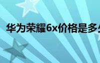 华为荣耀6x价格是多少（华为荣耀6x售价）