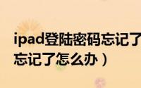 ipad登陆密码忘记了怎么办（IPAD登录密码忘记了怎么办）