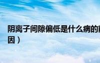 阴离子间隙偏低是什么病的前兆（阴离子间隙偏低是什么原因）