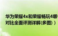华为荣耀4x和荣耀畅玩4哪个好（荣耀4x和荣耀畅玩4区别对比全面评测详解(多图)）