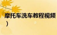 摩托车洗车教程视频（摩托车洗车教程是什么）