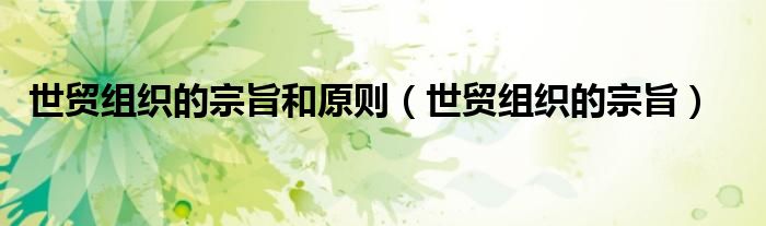 世贸组织的宗旨和原则（世贸组织的宗旨）