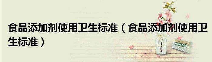  食品添加剂使用卫生标准（食品添加剂使用卫生标准）
