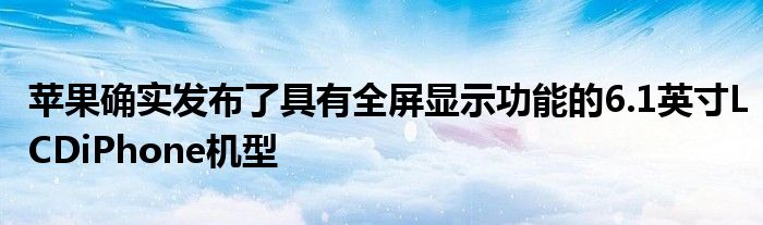 苹果确实发布了具有全屏显示功能的6.1英寸LCDiPhone机型