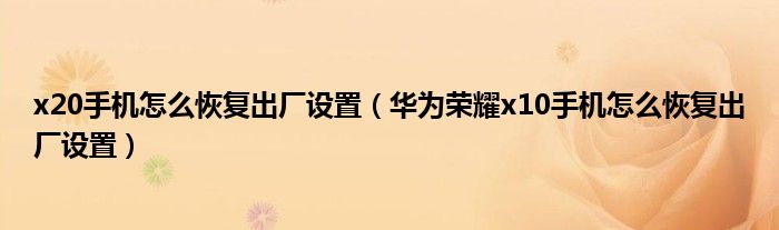 x20手机怎么恢复出厂设置（华为荣耀x10手机怎么恢复出厂设置）