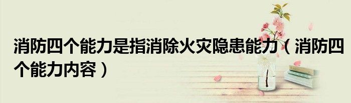 消防四个能力是指消除火灾隐患能力（消防四个能力内容）