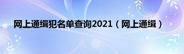 网上通缉犯名单查询2021（网上通缉）