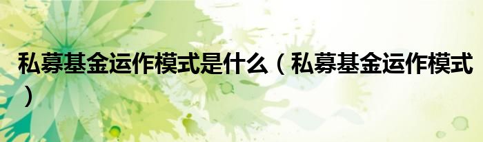 私募基金运作模式是什么（私募基金运作模式）