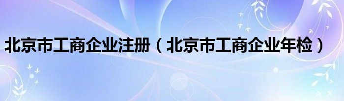 北京市工商企业注册（北京市工商企业年检）