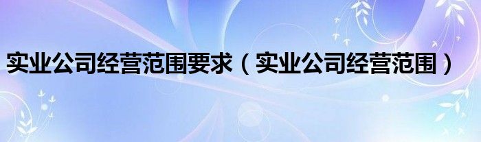 实业公司经营范围要求（实业公司经营范围）