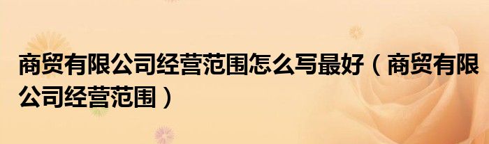 商贸有限公司经营范围怎么写最好（商贸有限公司经营范围）