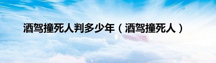 酒驾撞死人判多少年（酒驾撞死人）