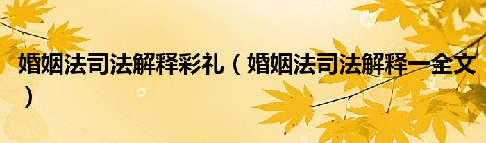 婚姻法司法解释彩礼（婚姻法司法解释一全文）
