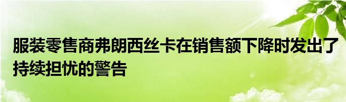 服装零售商弗朗西丝卡在销售额下降时发出了持续担忧的警告