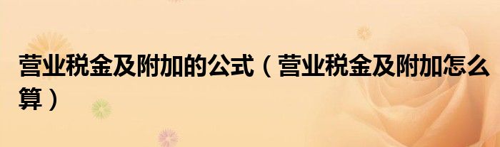 营业税金及附加的公式（营业税金及附加怎么算）