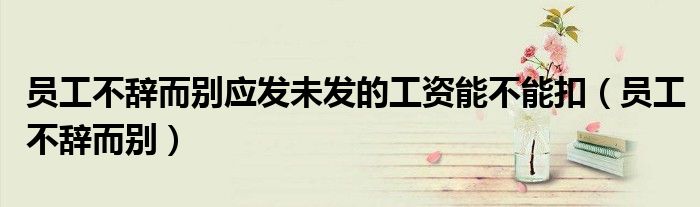 员工不辞而别应发未发的工资能不能扣（员工不辞而别）