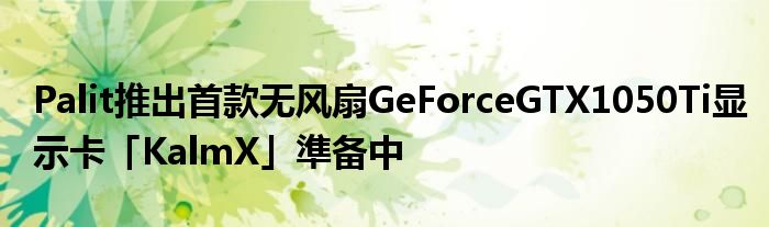 Palit推出首款无风扇GeForceGTX1050Ti显示卡「KalmX」準备中