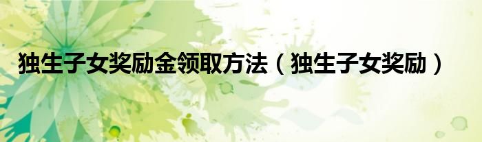 独生子女奖励金领取方法（独生子女奖励）