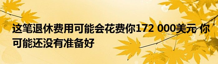 这笔退休费用可能会花费你172 000美元 你可能还没有准备好