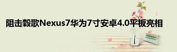 阻击穀歌Nexus7华为7寸安卓4.0平板亮相
