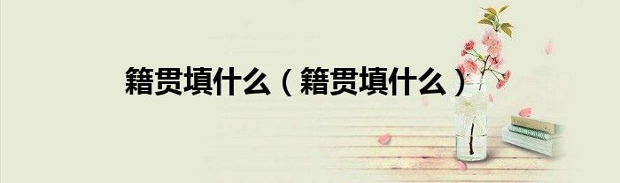 籍贯填什么（籍贯填什么）