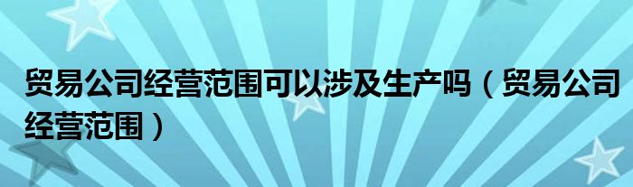 贸易公司经营范围可以涉及生产吗（贸易公司经营范围）
