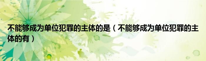 不能够成为单位犯罪的主体的是（不能够成为单位犯罪的主体的有）