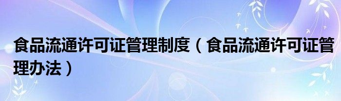食品流通许可证管理制度（食品流通许可证管理办法）