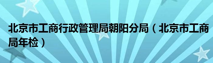 北京市工商行政管理局朝阳分局（北京市工商局年检）